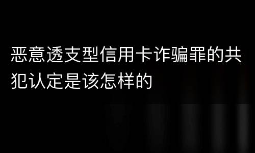 恶意透支型信用卡诈骗罪的共犯认定是该怎样的