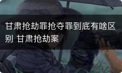 甘肃抢劫罪抢夺罪到底有啥区别 甘肃抢劫案