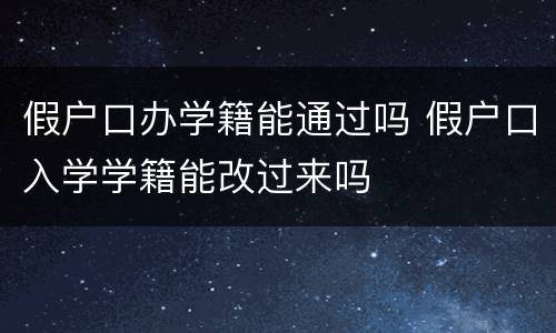 假户口办学籍能通过吗 假户口入学学籍能改过来吗