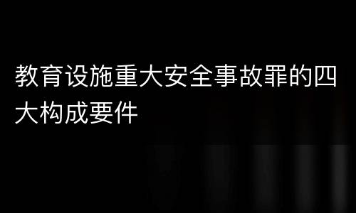 教育设施重大安全事故罪的四大构成要件