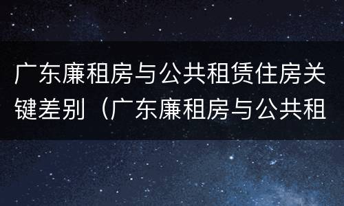 广东廉租房与公共租赁住房关键差别（广东廉租房与公共租赁住房关键差别是什么）