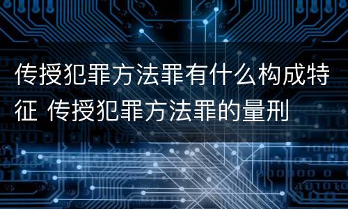 传授犯罪方法罪有什么构成特征 传授犯罪方法罪的量刑