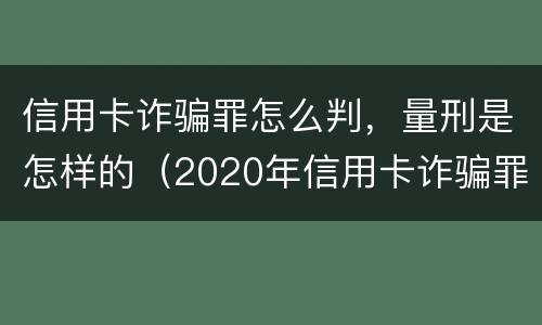 信用卡诈骗罪怎么判，量刑是怎样的（2020年信用卡诈骗罪构成要件）