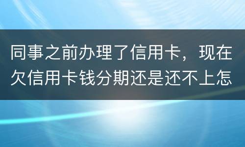 同事之前办理了信用卡，现在欠信用卡钱分期还是还不上怎么办