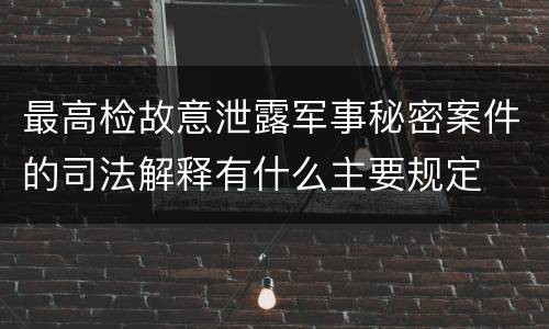最高检故意泄露军事秘密案件的司法解释有什么主要规定