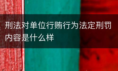 刑法对单位行贿行为法定刑罚内容是什么样