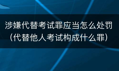 涉嫌代替考试罪应当怎么处罚（代替他人考试构成什么罪）