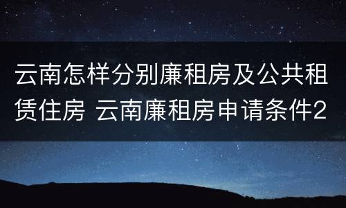 云南怎样分别廉租房及公共租赁住房 云南廉租房申请条件2020