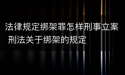 法律规定绑架罪怎样刑事立案 刑法关于绑架的规定