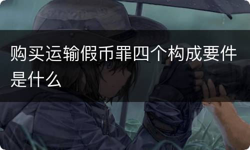购买运输假币罪四个构成要件是什么