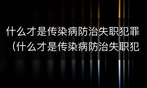 什么才是传染病防治失职犯罪（什么才是传染病防治失职犯罪的方法）