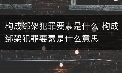 构成绑架犯罪要素是什么 构成绑架犯罪要素是什么意思