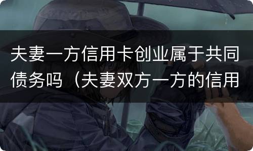 夫妻一方信用卡创业属于共同债务吗（夫妻双方一方的信用卡债务）