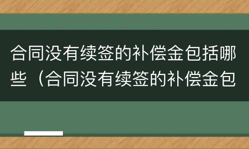 合同没有续签的补偿金包括哪些（合同没有续签的补偿金包括哪些内容）