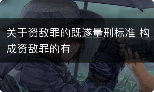 关于资敌罪的既遂量刑标准 构成资敌罪的有