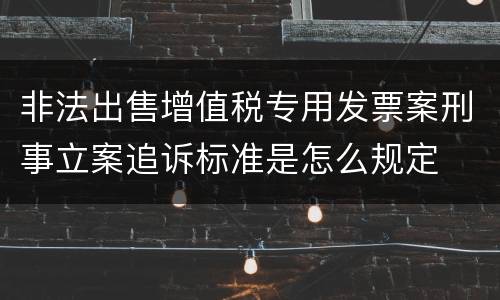 非法出售增值税专用发票案刑事立案追诉标准是怎么规定