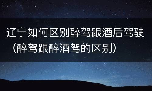 辽宁如何区别醉驾跟酒后驾驶（醉驾跟醉酒驾的区别）