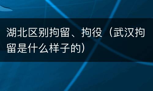 湖北区别拘留、拘役（武汉拘留是什么样子的）
