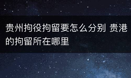 贵州拘役拘留要怎么分别 贵港的拘留所在哪里