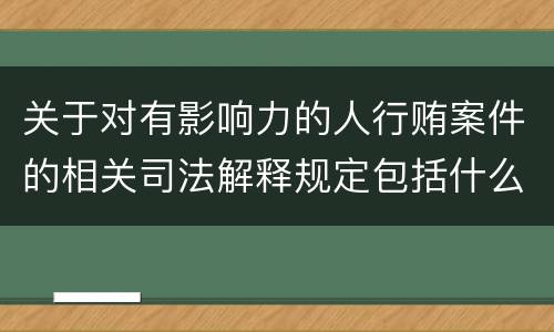 关于对有影响力的人行贿案件的相关司法解释规定包括什么内容