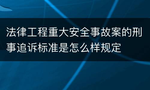 法律工程重大安全事故案的刑事追诉标准是怎么样规定