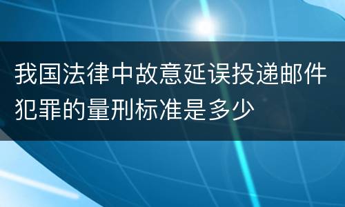 我国法律中故意延误投递邮件犯罪的量刑标准是多少