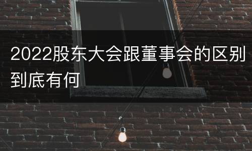2022股东大会跟董事会的区别到底有何