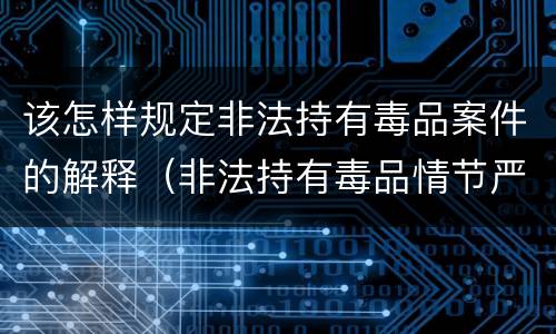 该怎样规定非法持有毒品案件的解释（非法持有毒品情节严重司法解释）