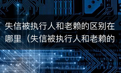 失信被执行人和老赖的区别在哪里（失信被执行人和老赖的区别在哪里可以查到）