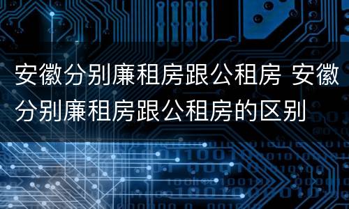 安徽分别廉租房跟公租房 安徽分别廉租房跟公租房的区别