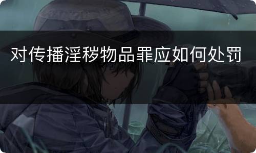 对传播淫秽物品罪应如何处罚