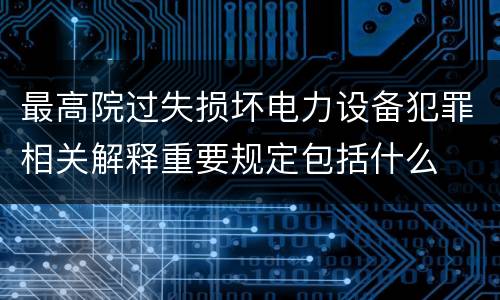 最高院过失损坏电力设备犯罪相关解释重要规定包括什么