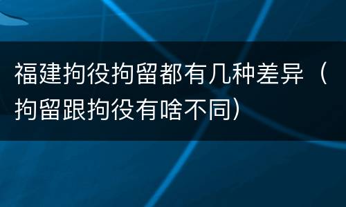 福建拘役拘留都有几种差异（拘留跟拘役有啥不同）