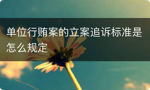 单位行贿案的立案追诉标准是怎么规定