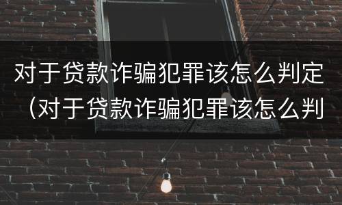 对于贷款诈骗犯罪该怎么判定（对于贷款诈骗犯罪该怎么判定呢）