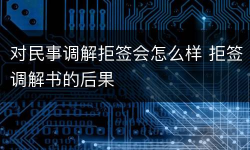 对民事调解拒签会怎么样 拒签调解书的后果