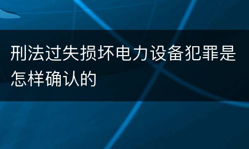 刑法过失损坏电力设备犯罪是怎样确认的