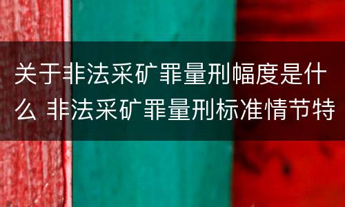 关于非法采矿罪量刑幅度是什么 非法采矿罪量刑标准情节特别严重