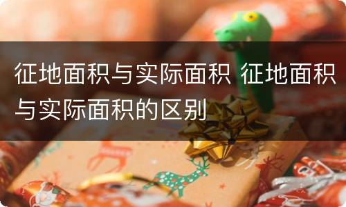 征地面积与实际面积 征地面积与实际面积的区别