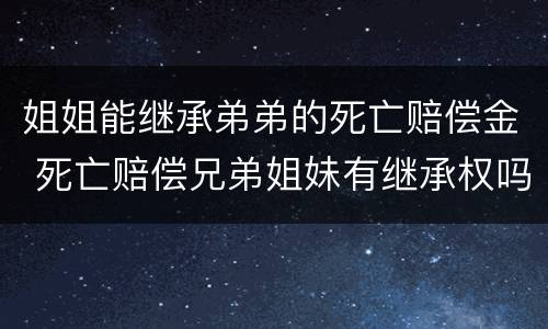 姐姐能继承弟弟的死亡赔偿金 死亡赔偿兄弟姐妹有继承权吗