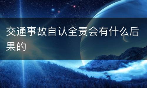 交通事故自认全责会有什么后果的
