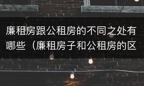 廉租房跟公租房的不同之处有哪些（廉租房子和公租房的区别）