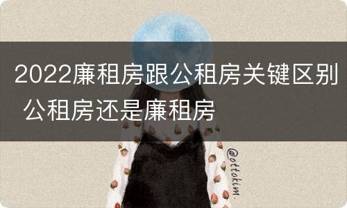 2022廉租房跟公租房关键区别 公租房还是廉租房