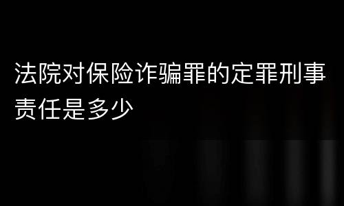 法院对保险诈骗罪的定罪刑事责任是多少
