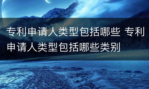 专利申请人类型包括哪些 专利申请人类型包括哪些类别