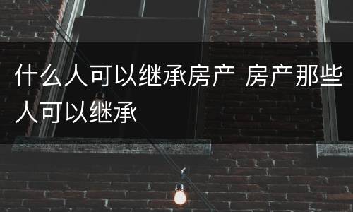 什么人可以继承房产 房产那些人可以继承