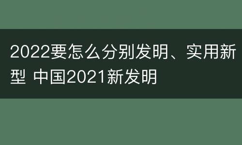 2022要怎么分别发明、实用新型 中国2021新发明
