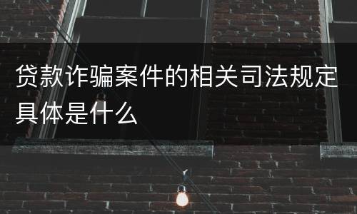 贷款诈骗案件的相关司法规定具体是什么