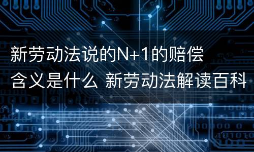 新劳动法说的N+1的赔偿含义是什么 新劳动法解读百科