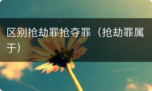 区别抢劫罪抢夺罪（抢劫罪属于）